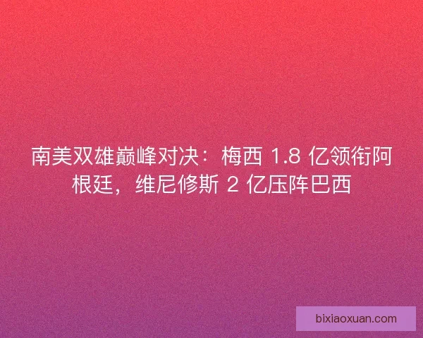 南美双雄巅峰对决：梅西 1.8 亿领衔阿根廷，维尼修斯 2 亿压阵巴西