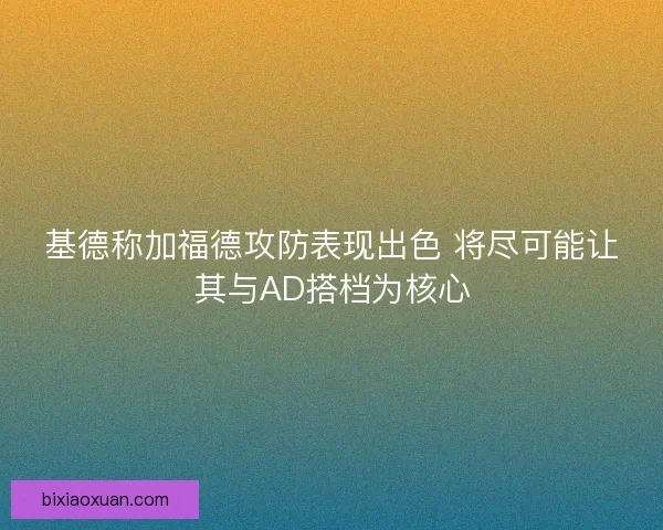 基德称加福德攻防表现出色 将尽可能让其与AD搭档为核心