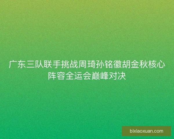广东三队联手挑战周琦孙铭徽胡金秋核心阵容全运会巅峰对决