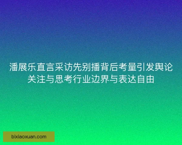 潘展乐直言采访先别播背后考量引发舆论关注与思考行业边界与表达自由