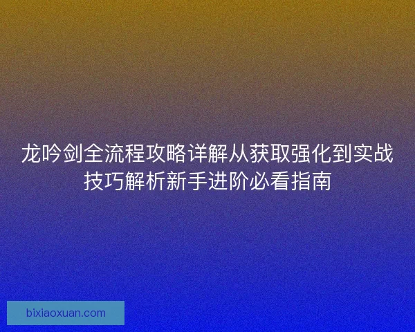 龙吟剑全流程攻略详解从获取强化到实战技巧解析新手进阶必看指南