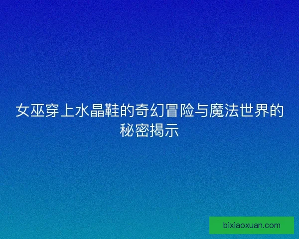 女巫穿上水晶鞋的奇幻冒险与魔法世界的秘密揭示