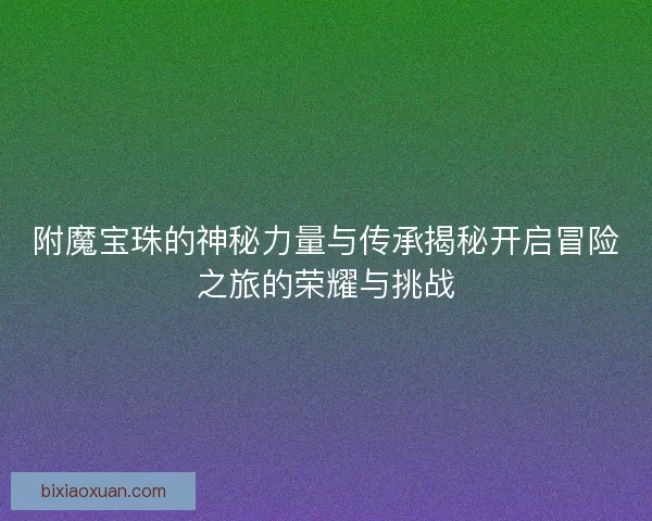 附魔宝珠的神秘力量与传承揭秘开启冒险之旅的荣耀与挑战