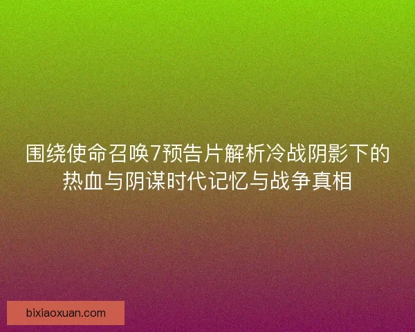 围绕使命召唤7预告片解析冷战阴影下的热血与阴谋时代记忆与战争真相