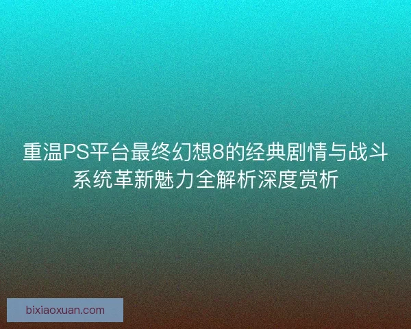 重温PS平台最终幻想8的经典剧情与战斗系统革新魅力全解析深度赏析