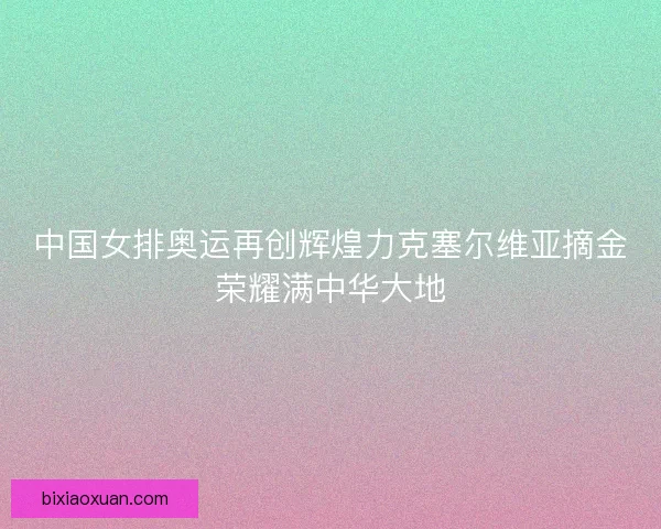中国女排奥运再创辉煌力克塞尔维亚摘金荣耀满中华大地