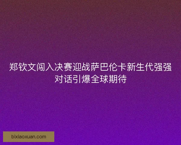 郑钦文闯入决赛迎战萨巴伦卡新生代强强对话引爆全球期待