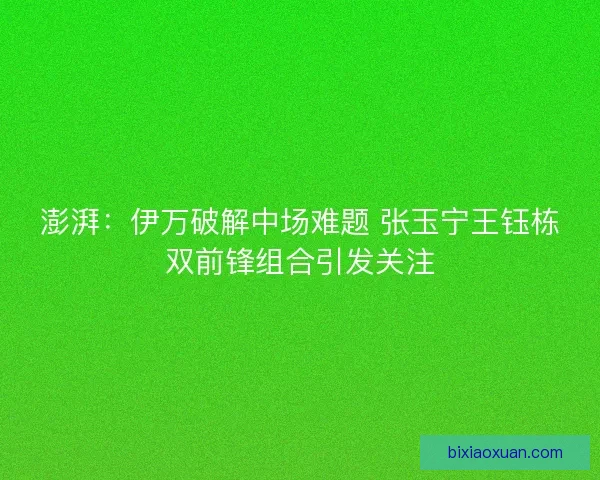 澎湃：伊万破解中场难题 张玉宁王钰栋双前锋组合引发关注