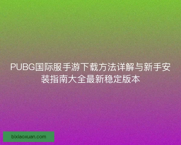 PUBG国际服手游下载方法详解与新手安装指南大全最新稳定版本