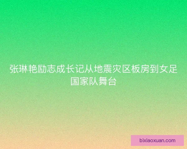 张琳艳励志成长记从地震灾区板房到女足国家队舞台