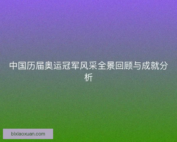 中国历届奥运冠军风采全景回顾与成就分析