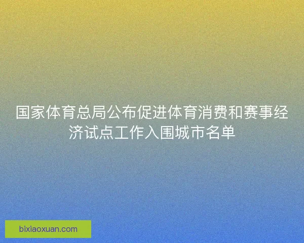 国家体育总局公布促进体育消费和赛事经济试点工作入围城市名单