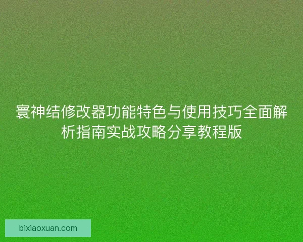 寰神结修改器功能特色与使用技巧全面解析指南实战攻略分享教程版