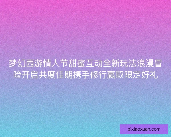 梦幻西游情人节甜蜜互动全新玩法浪漫冒险开启共度佳期携手修行赢取限定好礼