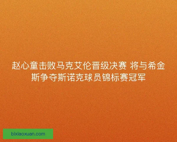 赵心童击败马克艾伦晋级决赛 将与希金斯争夺斯诺克球员锦标赛冠军