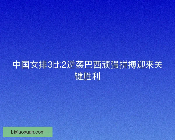 中国女排3比2逆袭巴西顽强拼搏迎来关键胜利