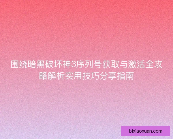 围绕暗黑破坏神3序列号获取与激活全攻略解析实用技巧分享指南