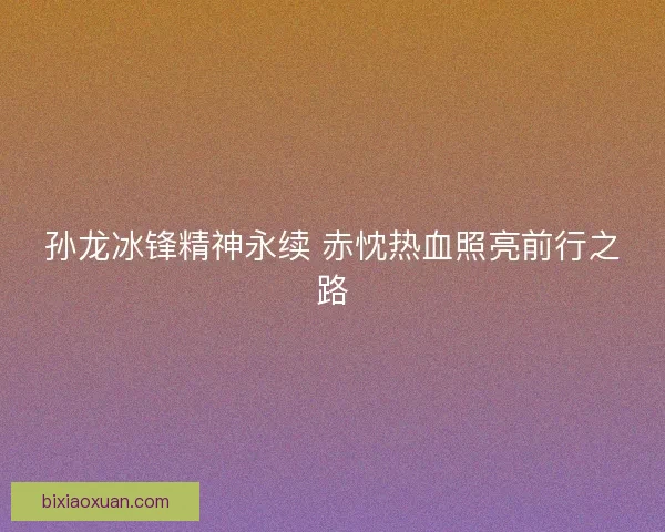 孙龙冰锋精神永续 赤忱热血照亮前行之路