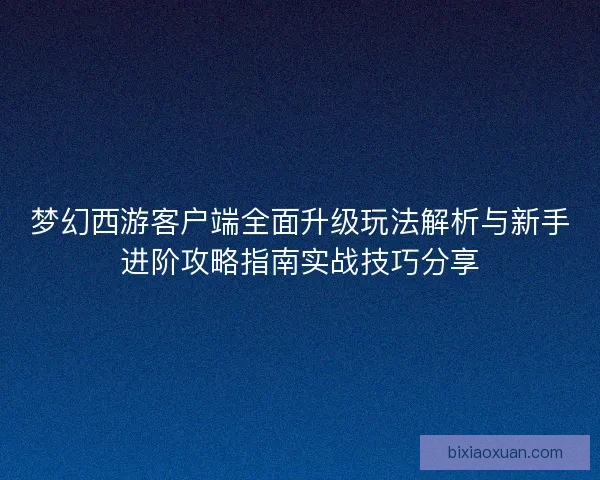 梦幻西游客户端全面升级玩法解析与新手进阶攻略指南实战技巧分享