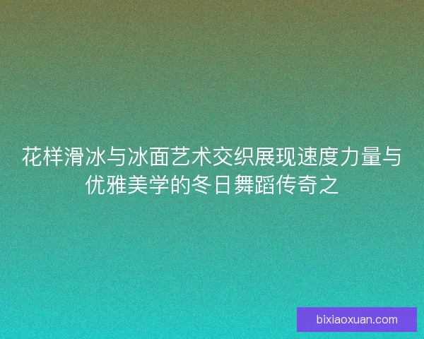 花样滑冰与冰面艺术交织展现速度力量与优雅美学的冬日舞蹈传奇之