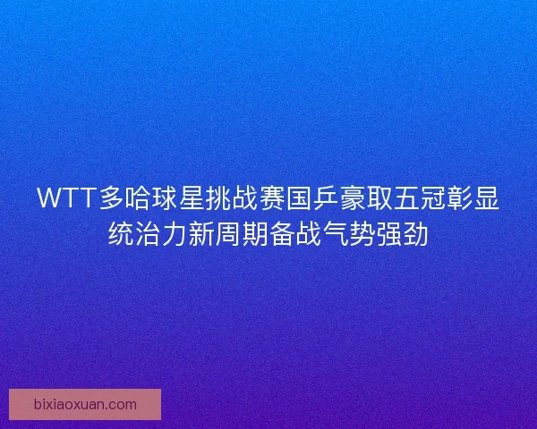 WTT多哈球星挑战赛国乒豪取五冠彰显统治力新周期备战气势强劲