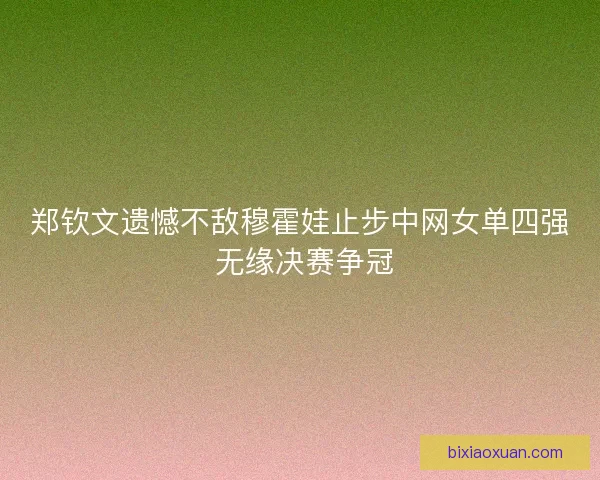 郑钦文遗憾不敌穆霍娃止步中网女单四强 无缘决赛争冠
