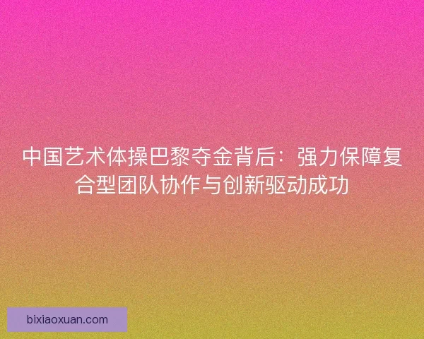 中国艺术体操巴黎夺金背后：强力保障复合型团队协作与创新驱动成功