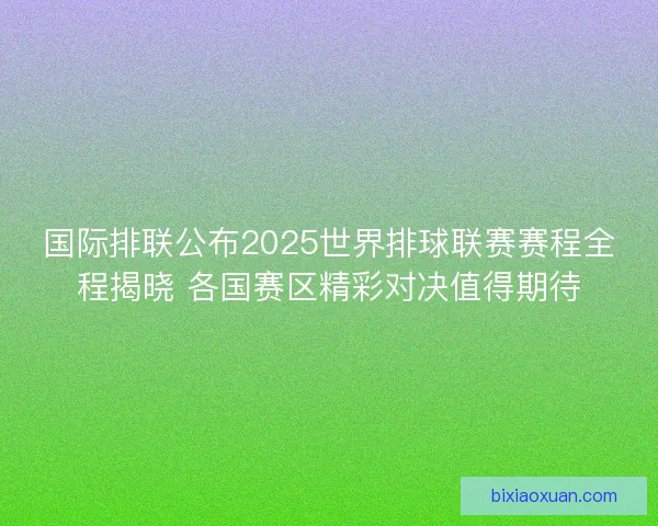 国际排联公布2025世界排球联赛赛程全程揭晓 各国赛区精彩对决值得期待