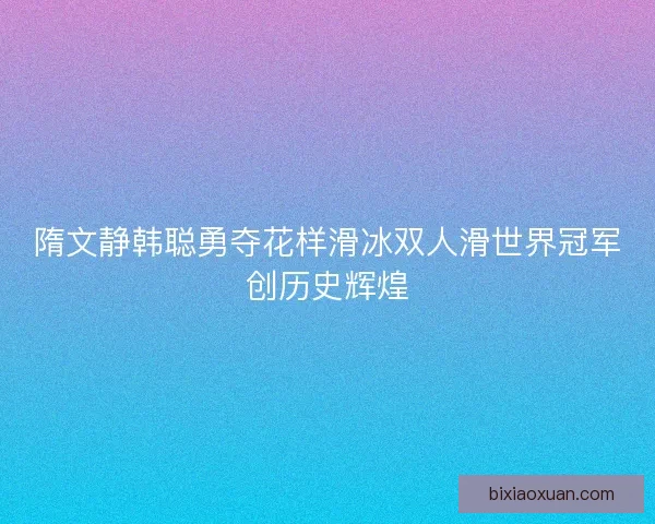 隋文静韩聪勇夺花样滑冰双人滑世界冠军创历史辉煌