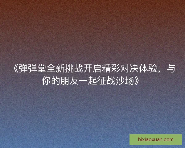 《弹弹堂全新挑战开启精彩对决体验，与你的朋友一起征战沙场》