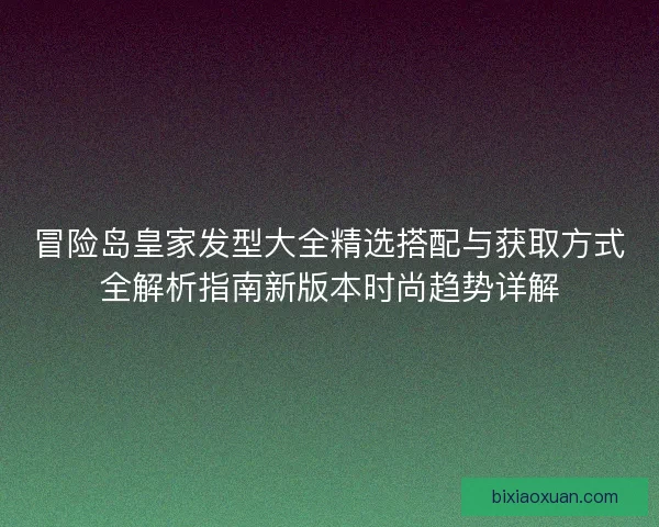 冒险岛皇家发型大全精选搭配与获取方式全解析指南新版本时尚趋势详解
