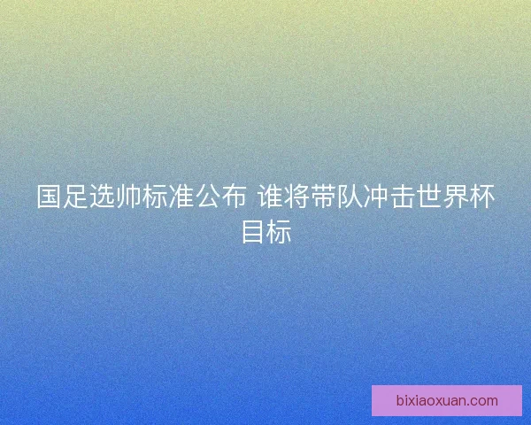 国足选帅标准公布 谁将带队冲击世界杯目标