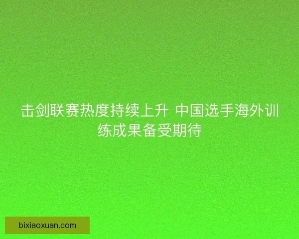 击剑联赛热度持续上升 中国选手海外训练成果备受期待
